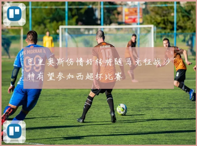 巴里奥斯伤情好转将随马竞征战沙特有望参加西超杯比赛