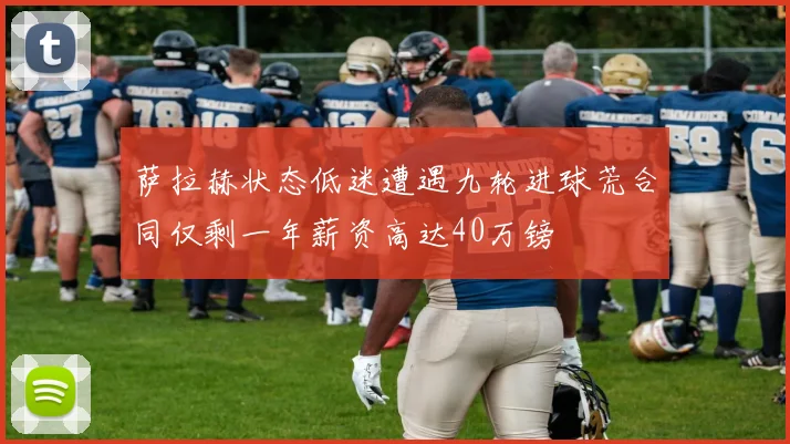 萨拉赫状态低迷遭遇九轮进球荒合同仅剩一年薪资高达40万镑