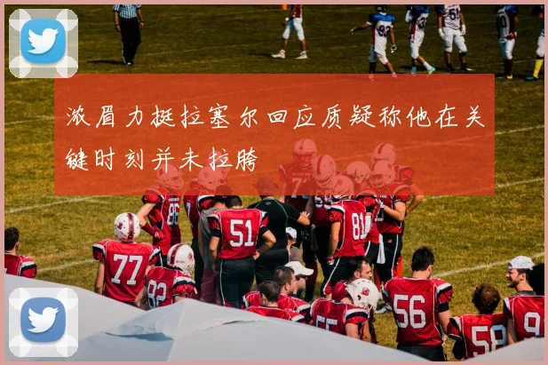 浓眉力挺拉塞尔回应质疑称他在关键时刻并未拉胯