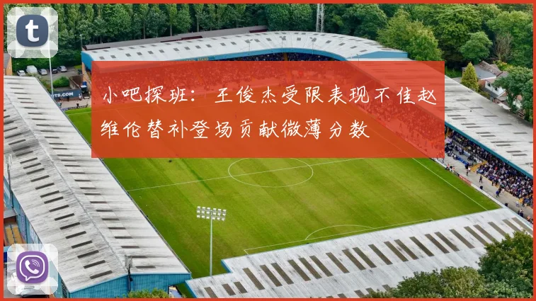 小吧探班：王俊杰受限表现不佳赵维伦替补登场贡献微薄分数