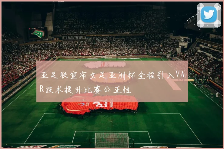 亚足联宣布女足亚洲杯全程引入VAR技术提升比赛公正性