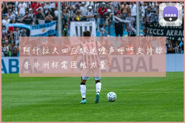 阿什拉夫回应球迷嘘声呼吁支持称夺非洲杯需团结力量