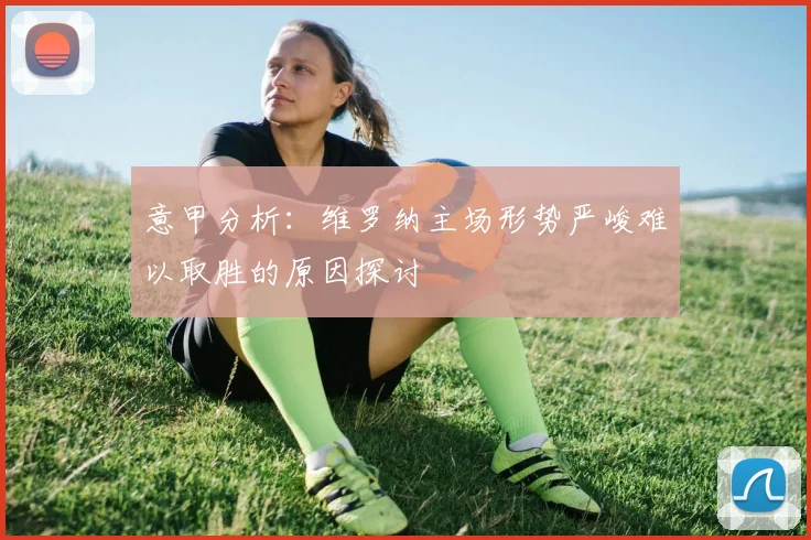 意甲分析：维罗纳主场形势严峻难以取胜的原因探讨