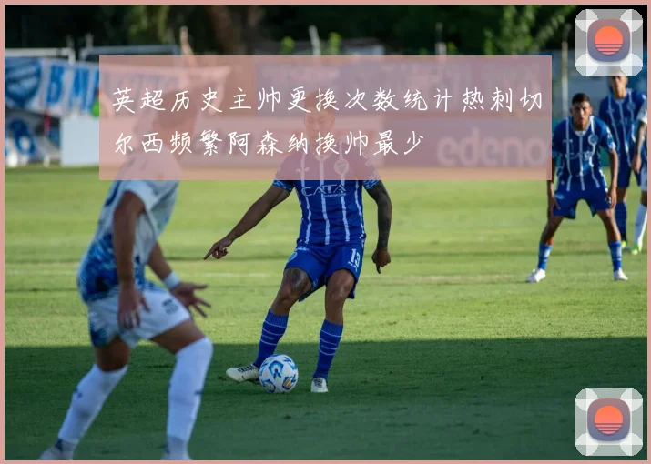 英超历史主帅更换次数统计热刺切尔西频繁阿森纳换帅最少