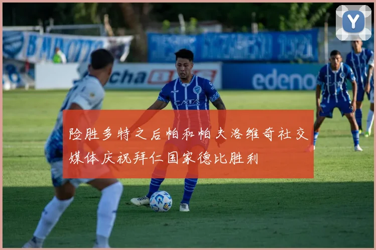 险胜多特之后帕和帕夫洛维奇社交媒体庆祝拜仁国家德比胜利