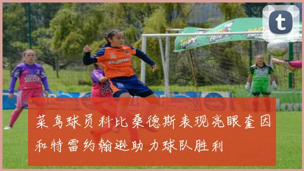 菜鸟球员科比桑德斯表现亮眼奎因和特雷约翰逊助力球队胜利