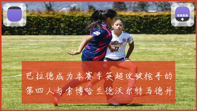 巴拉德成为本赛季英超攻破枪手的第四人与索博哈兰德沃尔特马德并肩齐名