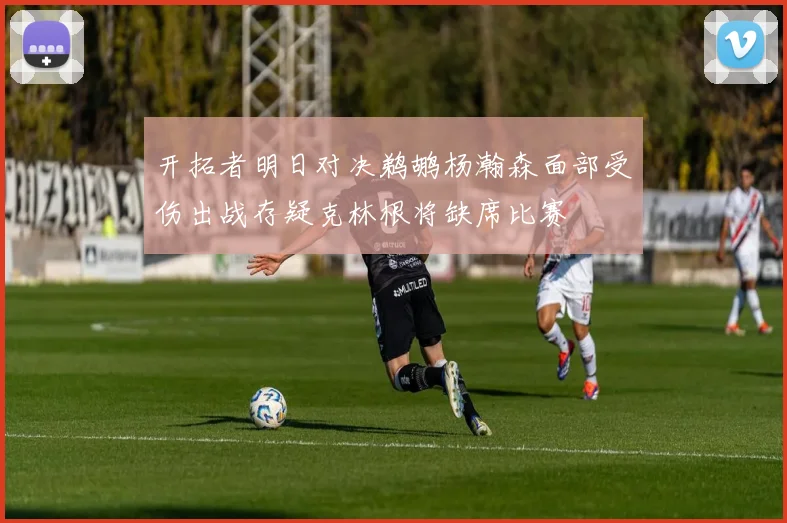 开拓者明日对决鹈鹕杨瀚森面部受伤出战存疑克林根将缺席比赛