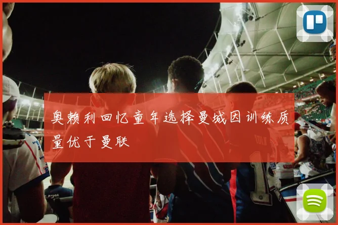 奥赖利回忆童年选择曼城因训练质量优于曼联