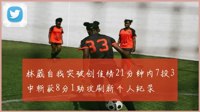 林葳自我突破创佳绩21分钟内7投3中斩获8分1助攻刷新个人纪录