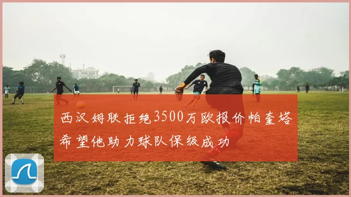 西汉姆联拒绝3500万欧报价帕奎塔希望他助力球队保级成功