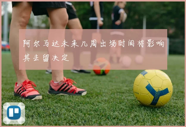 阿尔马达未来几周出场时间将影响其去留决定