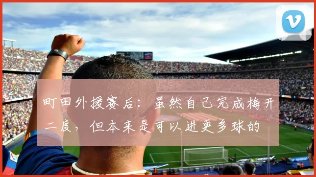 町田外援赛后：虽然自己完成梅开二度，但本来是可以进更多球的