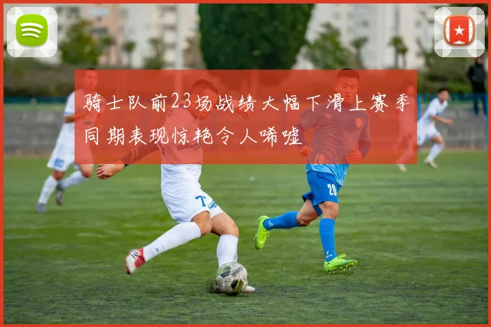 骑士队前23场战绩大幅下滑上赛季同期表现惊艳令人唏嘘