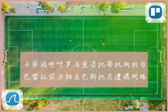 卡萨诺呼吁罗马重召托蒂托纳利与巴雷拉实力相当巴斯托尼遭遇网络暴力