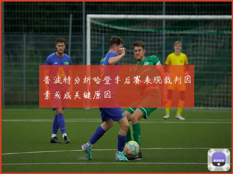 香波特分析哈登季后赛表现裁判因素或成关键原因