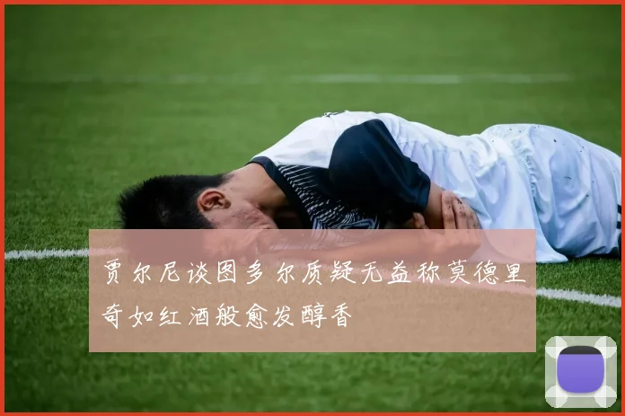 贾尔尼谈图多尔质疑无益称莫德里奇如红酒般愈发醇香