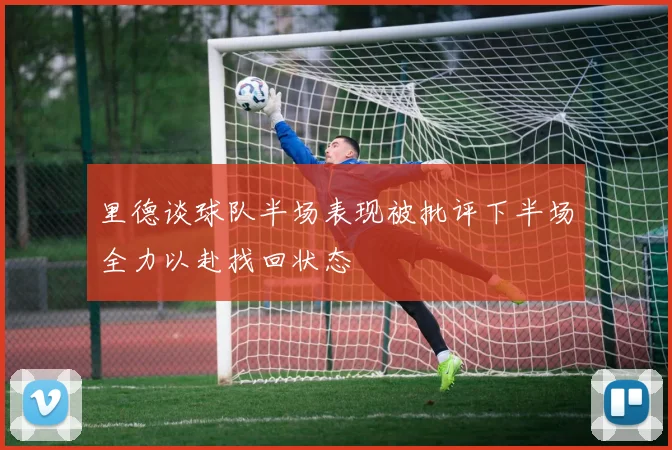 里德谈球队半场表现被批评下半场全力以赴找回状态