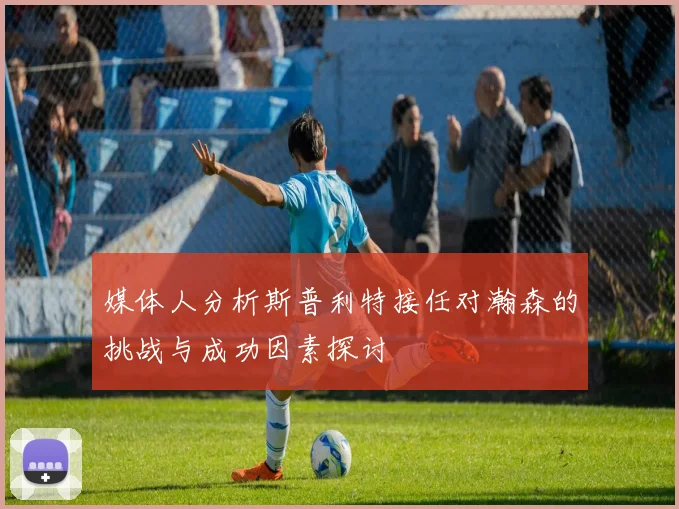 媒体人分析斯普利特接任对瀚森的挑战与成功因素探讨