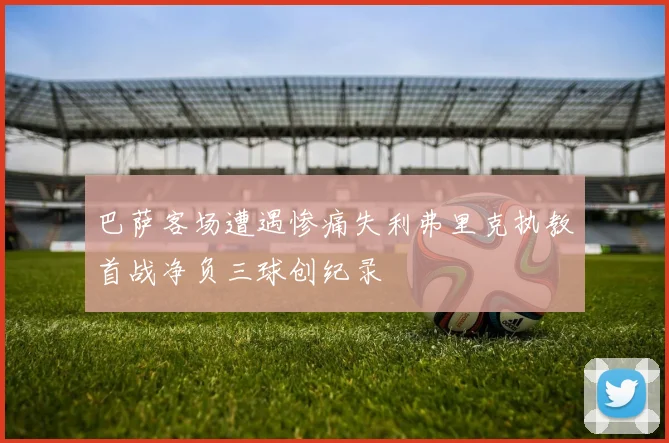 巴萨客场遭遇惨痛失利弗里克执教首战净负三球创纪录