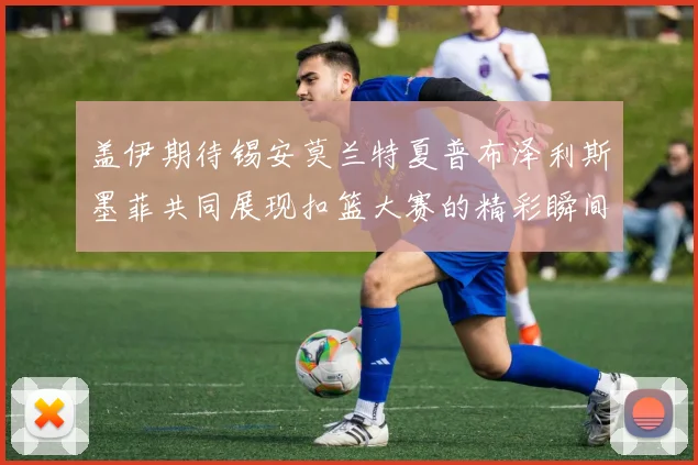 盖伊期待锡安莫兰特夏普布泽利斯墨菲共同展现扣篮大赛的精彩瞬间