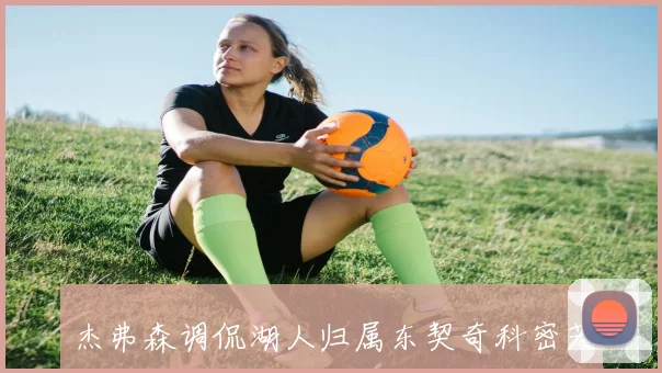 杰弗森调侃湖人归属东契奇科密若闻必将围堵球馆