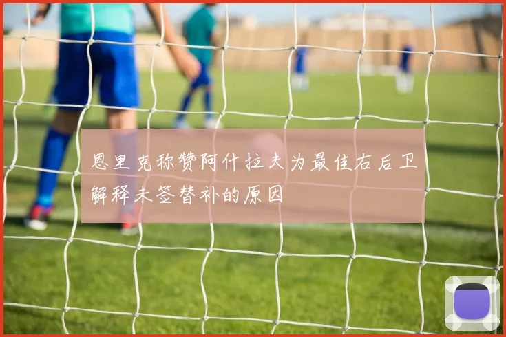 恩里克称赞阿什拉夫为最佳右后卫解释未签替补的原因