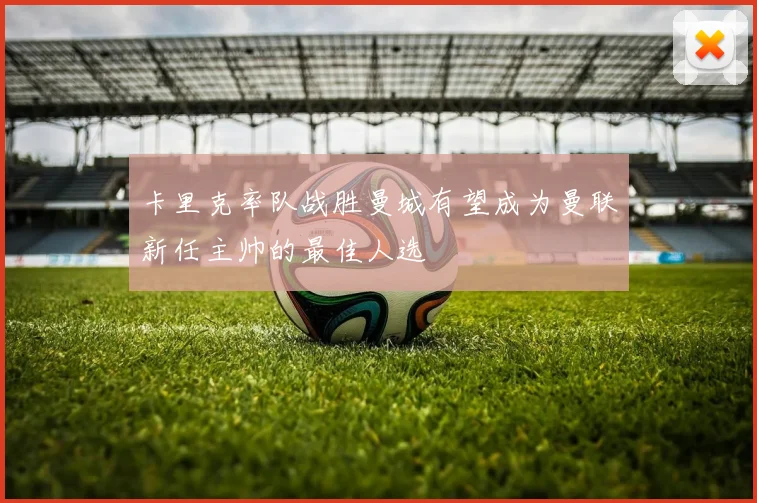 卡里克率队战胜曼城有望成为曼联新任主帅的最佳人选