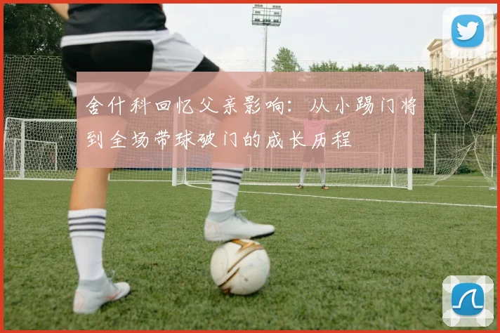 舍什科回忆父亲影响：从小踢门将到全场带球破门的成长历程