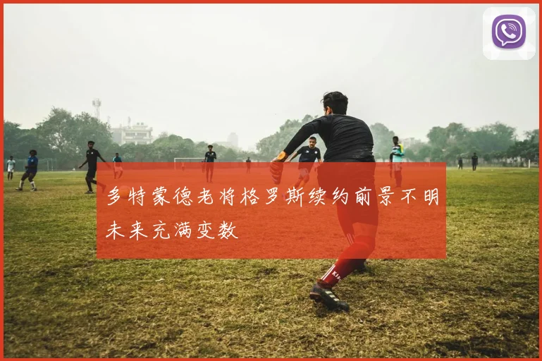 多特蒙德老将格罗斯续约前景不明未来充满变数