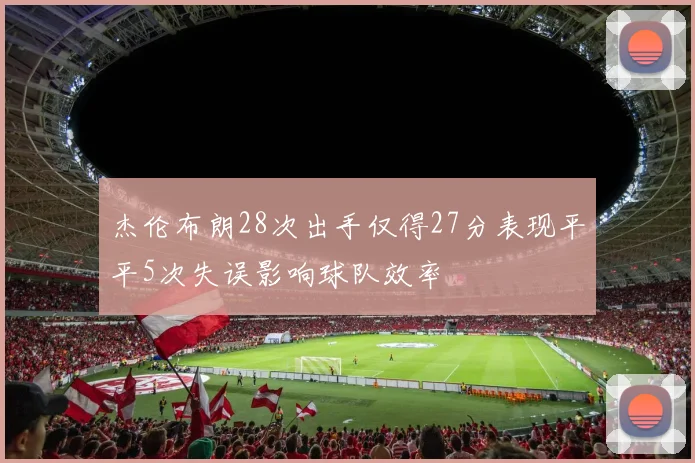 杰伦布朗28次出手仅得27分表现平平5次失误影响球队效率