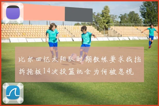 比尔回忆太阳队时期教练要求我挡拆抢板14次投篮机会为何被忽视