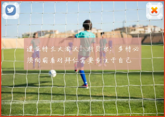 遭亚特兰大淘汰！科贝尔：多特必须向前看对拜仁需要专注于自己