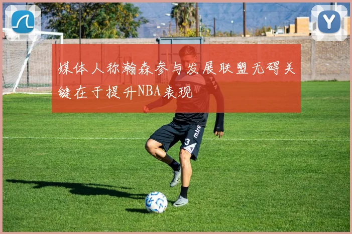 媒体人称瀚森参与发展联盟无碍关键在于提升NBA表现