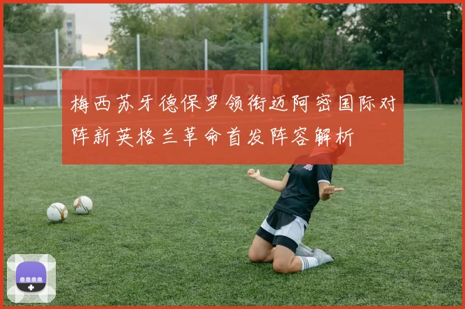 梅西苏牙德保罗领衔迈阿密国际对阵新英格兰革命首发阵容解析