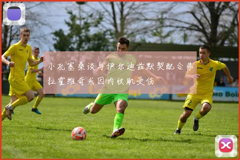 小孔塞桑谈与伊尔迪兹默契配合弗拉霍维奇或因内收肌受伤