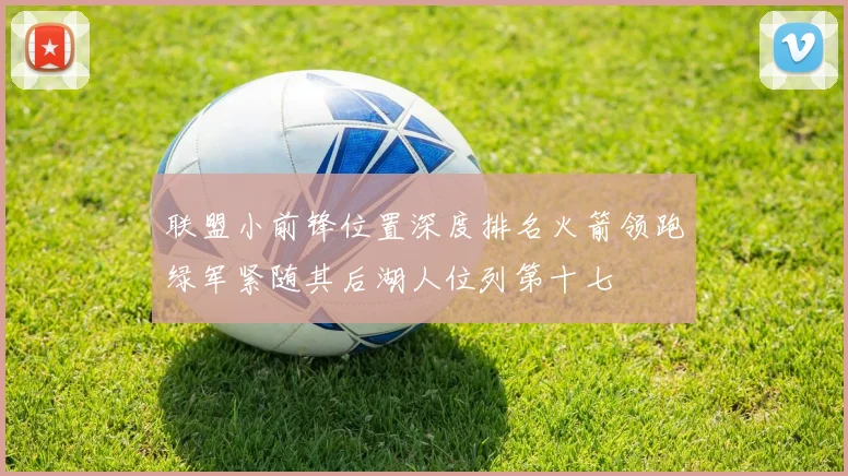 联盟小前锋位置深度排名火箭领跑绿军紧随其后湖人位列第十七