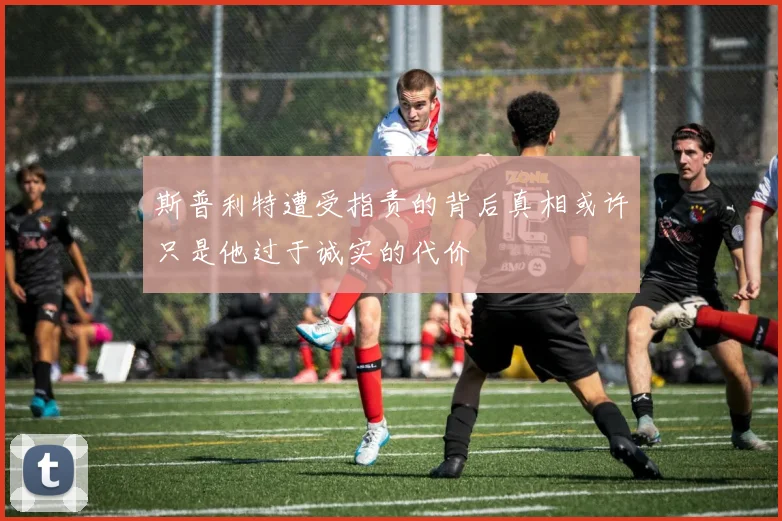 斯普利特遭受指责的背后真相或许只是他过于诚实的代价