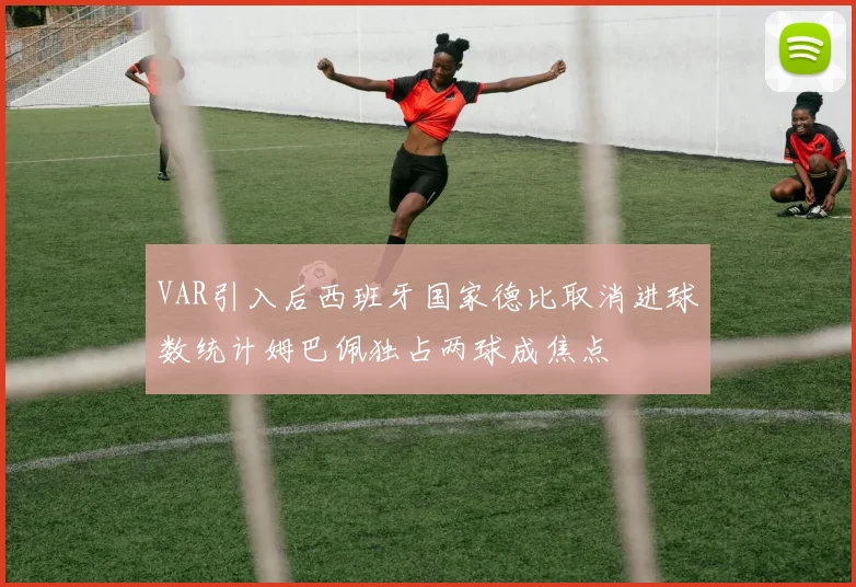 VAR引入后西班牙国家德比取消进球数统计姆巴佩独占两球成焦点