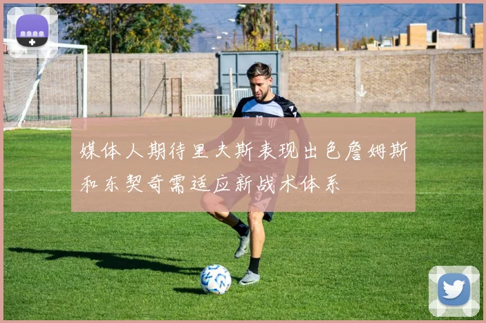 媒体人期待里夫斯表现出色詹姆斯和东契奇需适应新战术体系