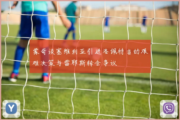 蒙奇谈塞维利亚引进洛佩特吉的艰难决策与雷耶斯转会争议