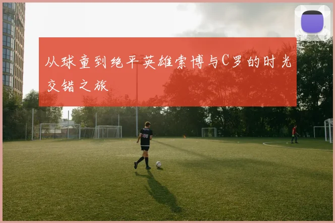 从球童到绝平英雄索博与C罗的时光交错之旅