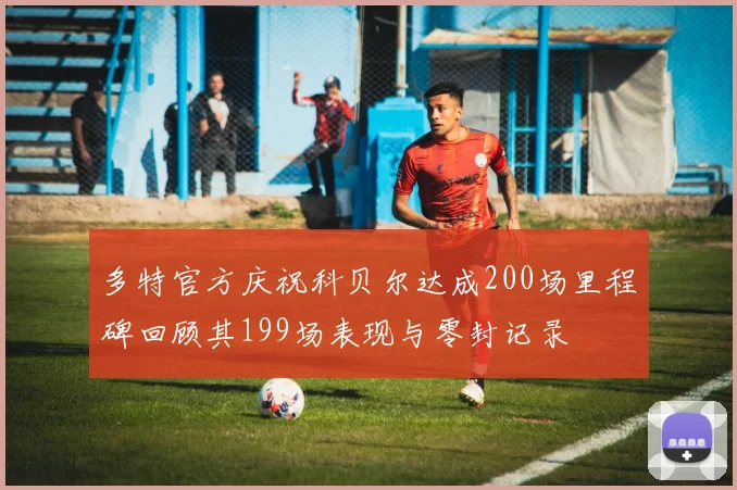 多特官方庆祝科贝尔达成200场里程碑回顾其199场表现与零封记录
