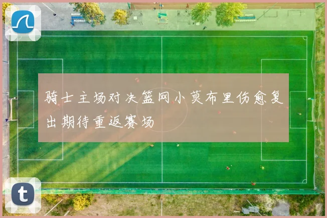 骑士主场对决篮网小莫布里伤愈复出期待重返赛场