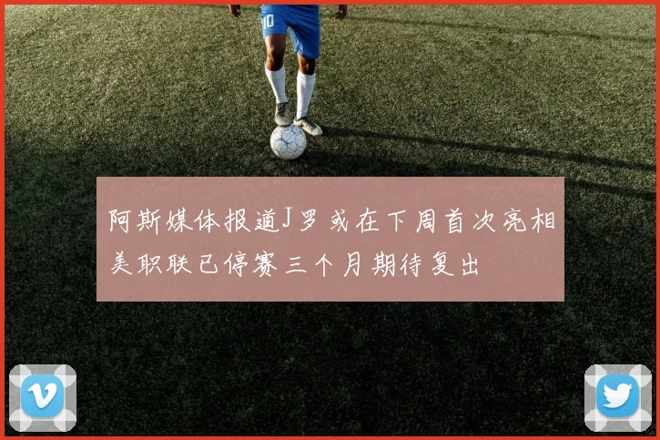 阿斯媒体报道J罗或在下周首次亮相美职联已停赛三个月期待复出