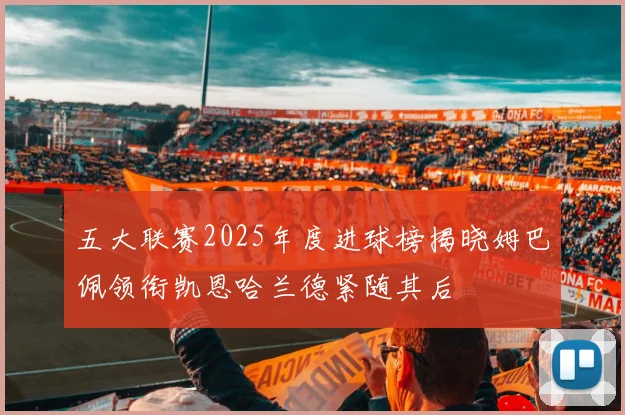 五大联赛2025年度进球榜揭晓姆巴佩领衔凯恩哈兰德紧随其后